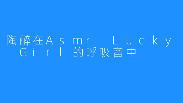 陶醉在Asmr Lucky Girl的呼吸音中